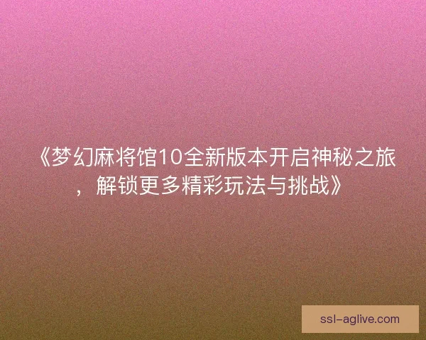 《梦幻麻将馆10全新版本开启神秘之旅，解锁更多精彩玩法与挑战》