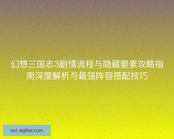 幻想三国志3剧情流程与隐藏要素攻略指南深度解析与最强阵容搭配技巧