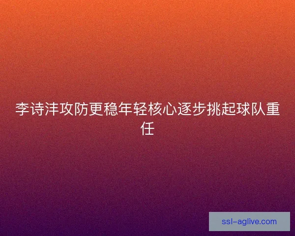 李诗沣攻防更稳年轻核心逐步挑起球队重任