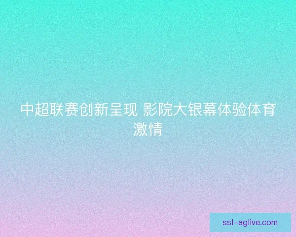 中超联赛创新呈现 影院大银幕体验体育激情