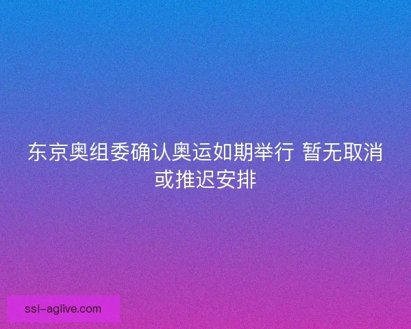 东京奥组委确认奥运如期举行 暂无取消或推迟安排
