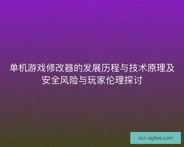 单机游戏修改器的发展历程与技术原理及安全风险与玩家伦理探讨